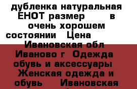 дубленка натуральная ЕНОТ размер 46-48 в очень хорошем состоянии › Цена ­ 20 000 - Ивановская обл., Иваново г. Одежда, обувь и аксессуары » Женская одежда и обувь   . Ивановская обл.